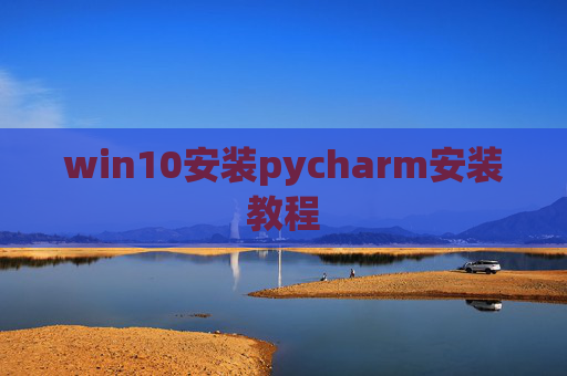 win10安装pycharm安装教程 win10安装pycharm安装教程